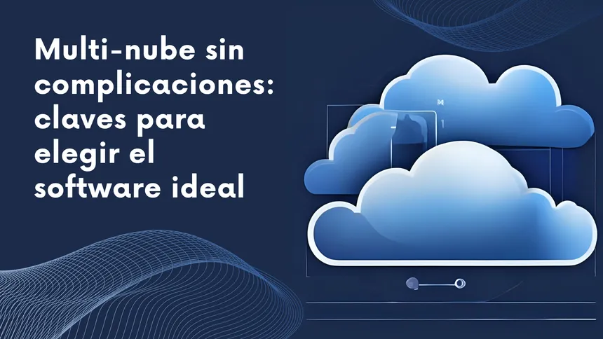 Multi-nube sin complicaciones: claves para elegir el software ideal