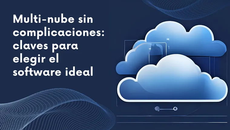 Multi-nube sin complicaciones: claves para elegir el software ideal