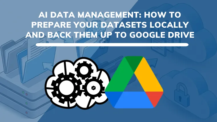 AI Data Management: How to Prepare Your Datasets Locally and Back Them Up to Google Drive