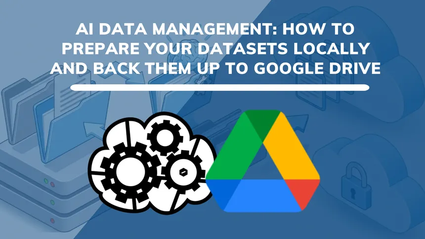 AI Data Management: How to Prepare Your Datasets Locally and Back Them Up to Google Drive